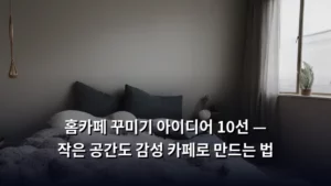홈카페 꾸미기 아이디어 10선 — 작은 공간도 감성 카페로 만드는 법