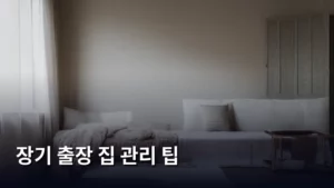 장기 출장 시 우리 집 지키는 초특급 장기 출장 집 관리 팁 대방출